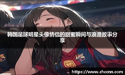 韩国足球明星头像情侣的甜蜜瞬间与浪漫故事分享